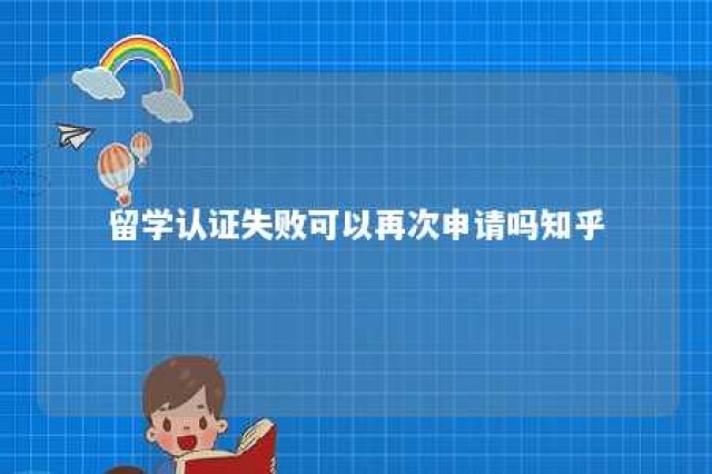 留学认证失败可以再次申请吗知乎 留学认证失败可以再次申请吗知乎怎么办